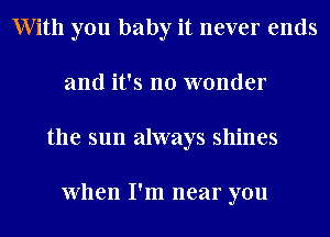 With you baby it never ends
and it's no wonder
the sun always shines

When I'm near you