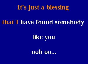 It's just a blessing

that I have found somebody

like you

0011 00...