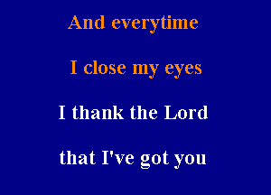 And everytime

I close my eyes
I thank the Lord

that I've got you