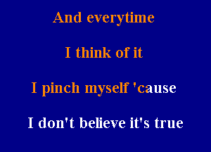 And everytime

I think of it
I pinch myself 'cause

I don't believe it's true