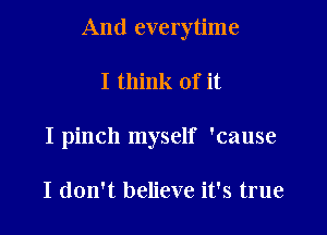 And everytime

I think of it
I pinch myself 'cause

I don't believe it's true