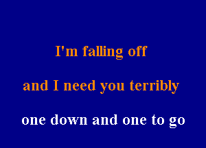 I'm falling off

and I need you terribly

one down and one to go