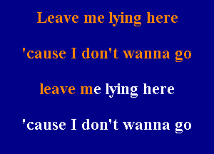 Leave me lying here
'cause I don't wanna go
leave me lying here

'cause I don't wanna go