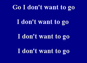 Go I don't want to go

I don't want to go
I don't want to go

I don't want to go