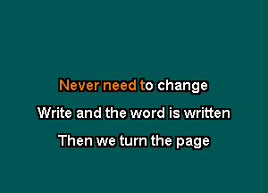 Never need to change

Write and the word is written

Then we turn the page