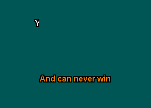 And can never win