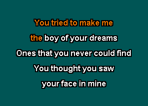 You tried to make me
the boy ofyour dreams
Ones that you never could find

You thought you saw

your face in mine
