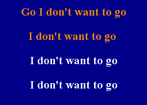 Go I don't want to go

I don't want to go
I don't want to go

I don't want to go