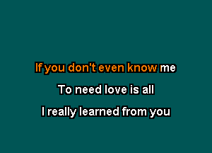 lfyou don't even know me

To need love is all

I really learned from you