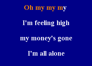 Oh my my my

I'm feeling high

my money's gone

I'm all alone