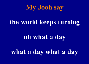 My Jooh say
the world keeps turning

on what a day

what a day what a day