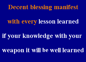 Decent blessing manifest
With every lesson learned
if your knowledge With your

weapon it Will be well learned