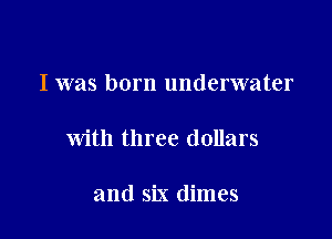 I was born underwater

with three dollars

and six dimes