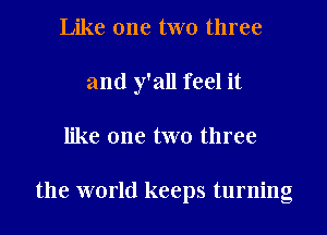 Like one two three
and y'all feel it
like one two three

the world keeps turning