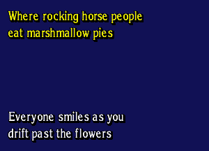 Where rocking horse people
eat marshmallow pies

Everyone smiles as you
drift past the flowers