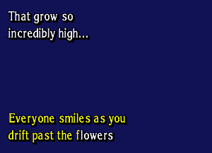 That grow so
incredibly high...

Everyone smiles as you
drift past the flowers