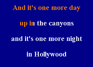 And it's one more day
up in the canyons
and it's one more night

in Hollywood