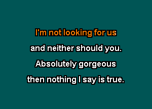 I'm not looking for us
and neither should you.

Absolutely gorgeous

then nothing I say is true.