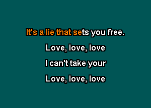 It's a lie that sets you free.

Love, love, love

I can't take your

Love. love, love