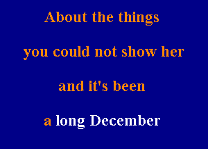About the things

you could not show her

and it's been

a long December