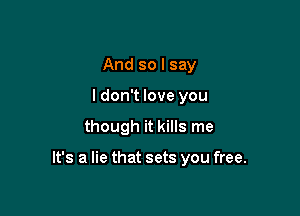 And so I say
I don't love you

though it kills me

It's a lie that sets you free.