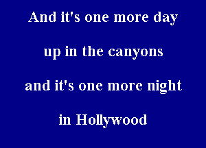 And it's one more day
up in the canyons
and it's one more night

in Hollywood