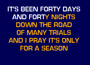 ITS BEEN FORTY DAYS
AND FORTY NIGHTS
DOWN THE ROAD
0F MANY TRIALS
AND I PRAY ITS ONLY
FOR A SEASON