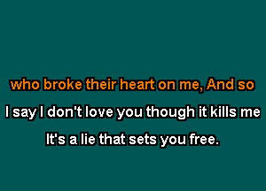 who broke their heart on me, And so

I say I don't love you though it kills me

It's a lie that sets you free.