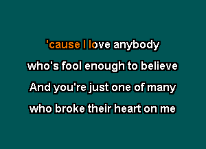 'cause I love anybody

who's fool enough to believe

And you're just one of many

who broke their heart on me