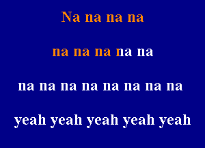 Na na na na
na na na na na
na na na na na na na na

yeah yeah yeah yeah yeah