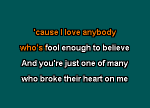 'cause I love anybody

who's fool enough to believe

And you're just one of many

who broke their heart on me