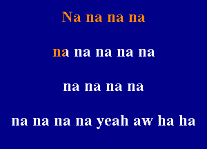 Na na na na

na na na na na

na na na na

na na na na yeah aw ha ha