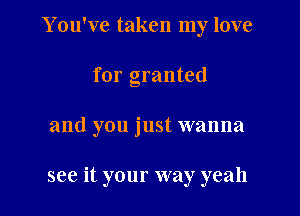 Y ou've taken my love
for granted

and you just wanna

see it your way yeah