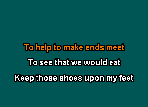 To help to make ends meet

To see that we would eat

Keep those shoes upon my feet
