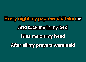 Every night my papa would take me
And tuck me in my bed

Kiss me on my head

After all my prayers were said