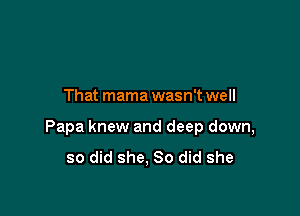 That mama wasn't well

Papa knew and deep down,

so did she, 80 did she