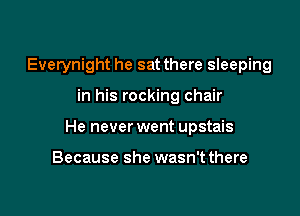 Everynight he sat there sleeping

in his rocking chair

He never went upstais

Because she wasn't there