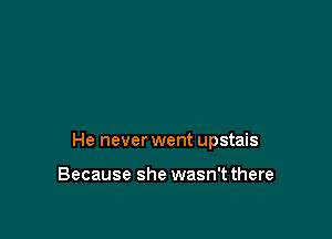 He never went upstais

Because she wasn't there