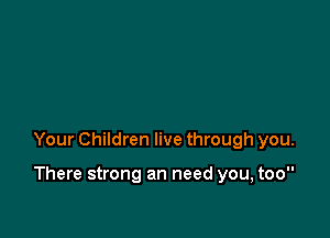 Your Children live through you.

There strong an need you, too