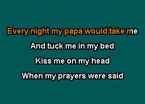 Every night my papa would take me
And tuck me in my bed

Kiss me on my head

When my prayers were said