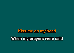Kiss me on my head

When my prayers were said