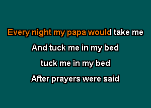 Every night my papa would take me

And tuck me in my bed

tuck me in my bed

After prayers were said