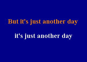 But it's just another day

it's just another day