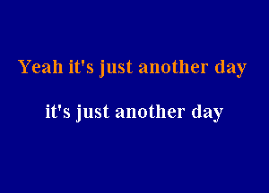 Yeah it's just another day

it's just another day