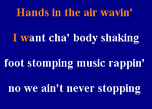 Hands in the air wavin'
I want cha' body shaking
foot stomping music rappin'

no we ain't never stopping