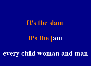 It's the slam

it's the jam

every child woman and man