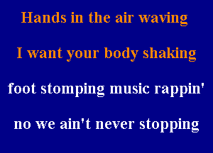 Hands in the air waving
I want your body shaking
foot stomping music rappin'

no we ain't never stopping