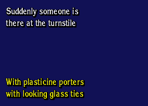 Suddenly someone is
there at the turnstile

With plasticine porters
with looking glass ties