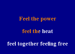 Feel the power

feel the heat

feel together feeling free