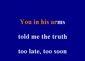 You in his arms

told me the truth

too late, too soon